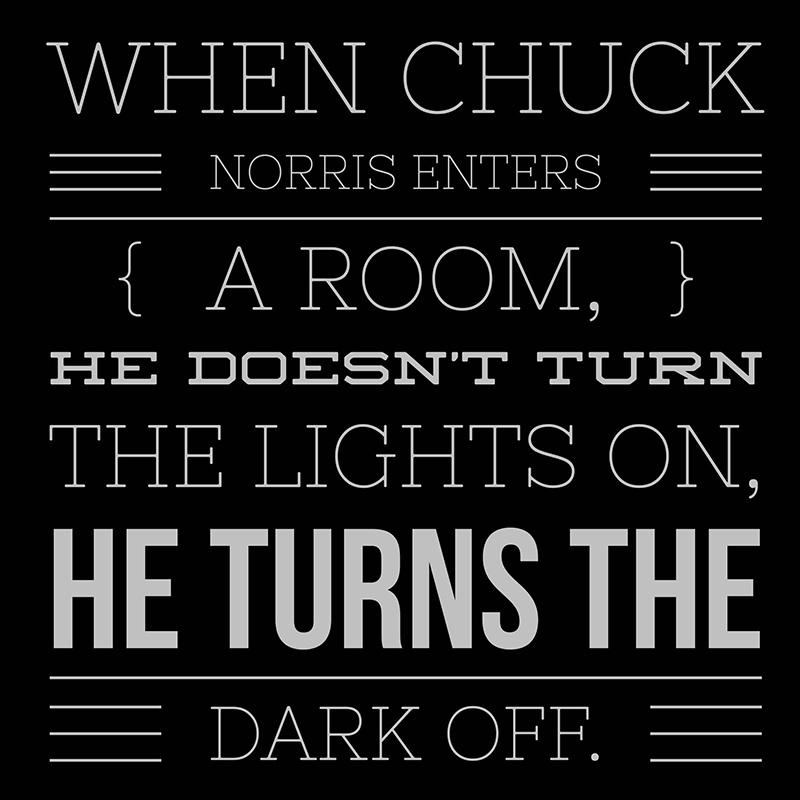 When Chuck Norris enters a room he doesn't turn the lights on, he turn the dark off.